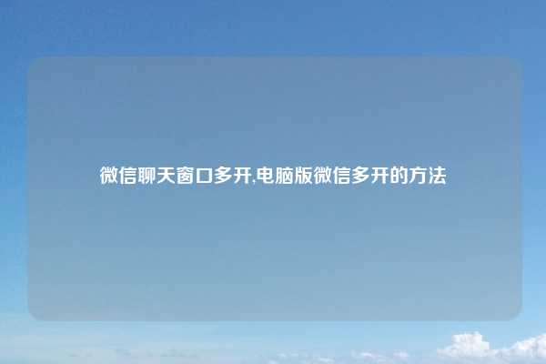 微信聊天窗口多开,电脑版微信多开的方法