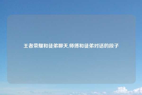 王者荣耀和徒弟聊天,师傅和徒弟对话的段子