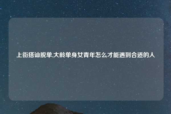 上街搭讪脱单,大龄单身女青年怎么才能遇到合适的人