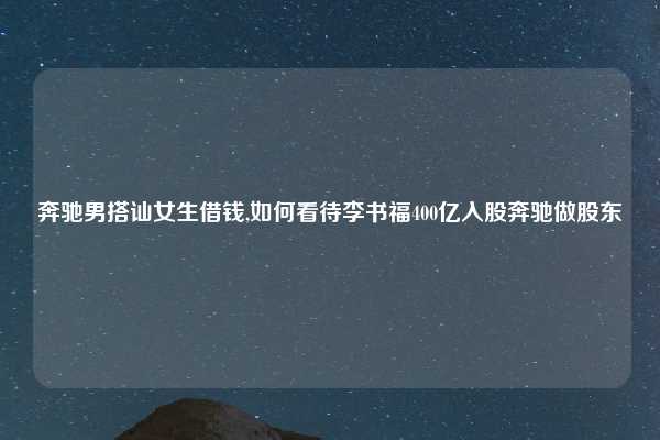 奔驰男搭讪女生借钱,如何看待李书福400亿入股奔驰做股东