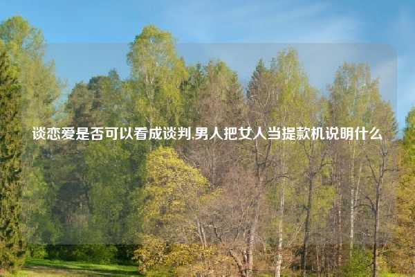 谈恋爱是否可以看成谈判,男人把女人当提款机说明什么