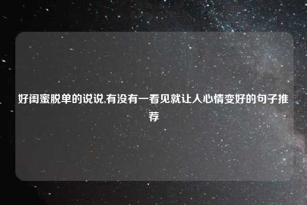 好闺蜜脱单的说说,有没有一看见就让人心情变好的句子推荐