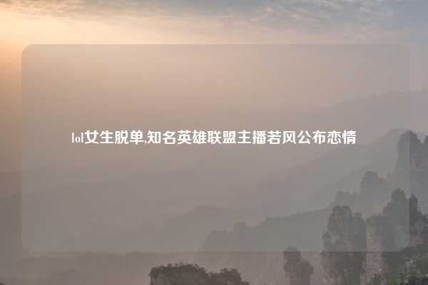 lol女生脱单,知名英雄联盟主播若风公布恋情