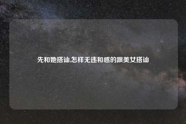先和她搭讪,怎样无违和感的跟美女搭讪