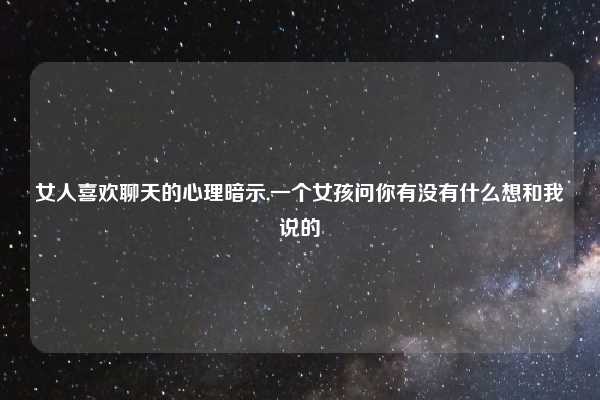 女人喜欢聊天的心理暗示,一个女孩问你有没有什么想和我说的
