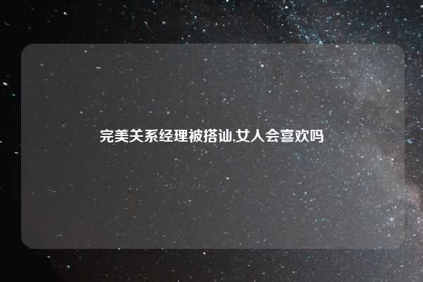 完美关系经理被搭讪,女人会喜欢吗