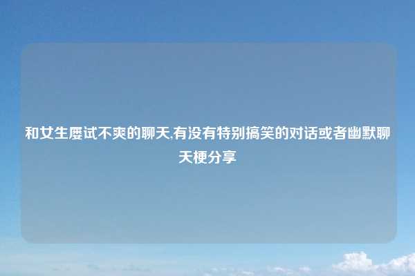 和女生屡试不爽的聊天,有没有特别搞笑的对话或者幽默聊天梗分享