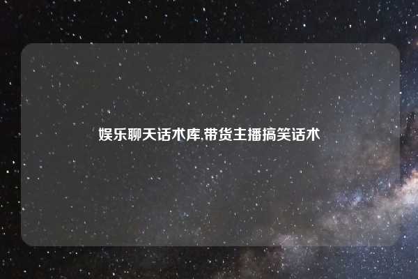 娱乐聊天话术库,带货主播搞笑话术