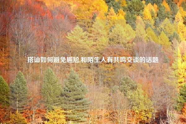 搭讪如何避免尴尬,和陌生人有共鸣交谈的话题