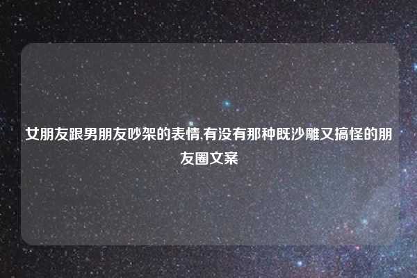 女朋友跟男朋友吵架的表情,有没有那种既沙雕又搞怪的朋友圈文案