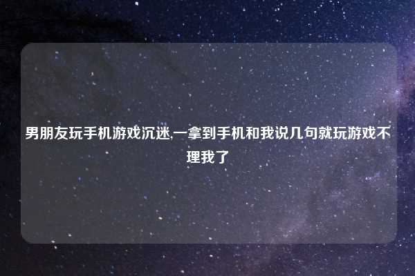 男朋友玩手机游戏沉迷,一拿到手机和我说几句就玩游戏不理我了