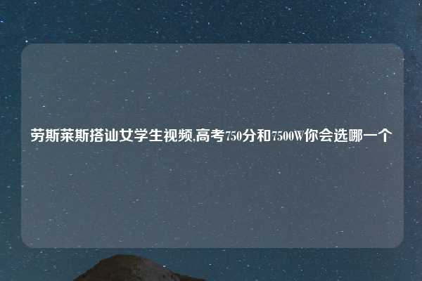 劳斯莱斯搭讪女学生视频,高考750分和7500W你会选哪一个