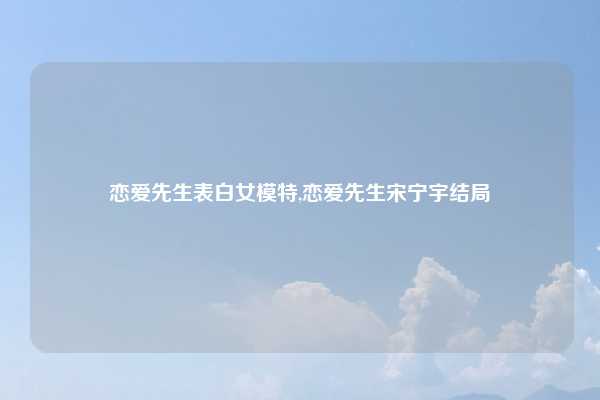 恋爱先生表白女模特,恋爱先生宋宁宇结局