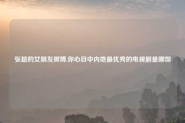 张超的女朋友微博,你心目中内地最优秀的电视剧是哪部