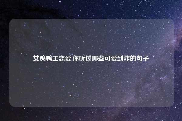 女鸡鸭王恋爱,你听过哪些可爱到炸的句子