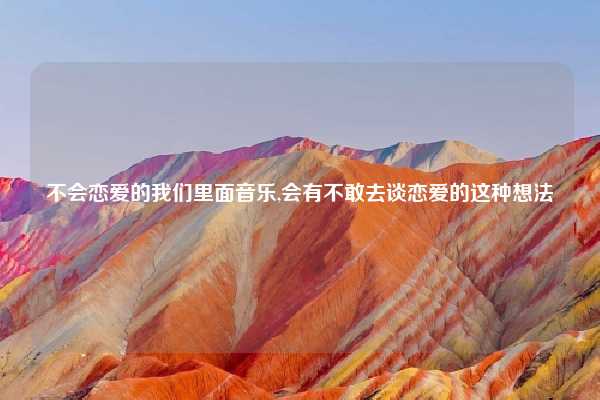 不会恋爱的我们里面音乐,会有不敢去谈恋爱的这种想法