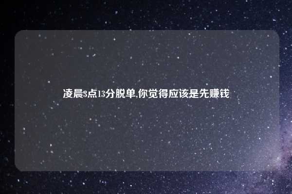凌晨3点13分脱单,你觉得应该是先赚钱