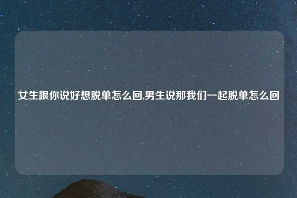 女生跟你说好想脱单怎么回,男生说那我们一起脱单怎么回