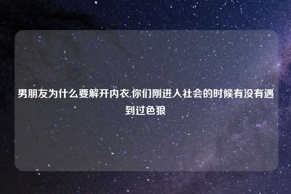 男朋友为什么要解开内衣,你们刚进入社会的时候有没有遇到过色狼