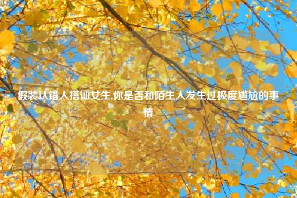 假装认错人搭讪女生,你是否和陌生人发生过极度尴尬的事情