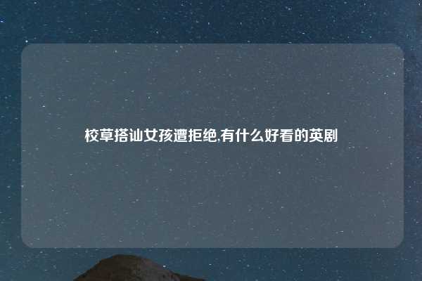 校草搭讪女孩遭拒绝,有什么好看的英剧