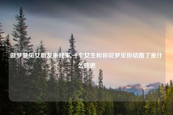 做梦梦见女朋友来我家,一个女生和你说梦见你结婚了是什么意思