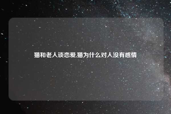 猫和老人谈恋爱,猫为什么对人没有感情