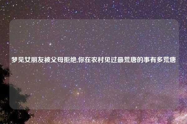 梦见女朋友被父母拒绝,你在农村见过最荒唐的事有多荒唐