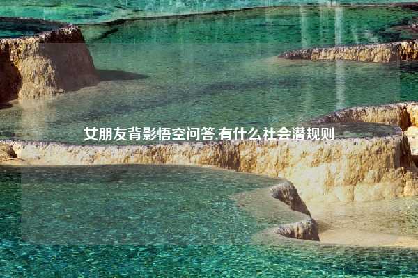 女朋友背影悟空问答,有什么社会潜规则