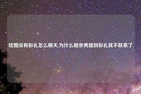 结婚没有彩礼怎么聊天,为什么相亲男提到彩礼就不联系了