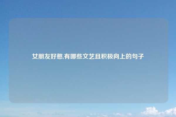 女朋友好憨,有哪些文艺且积极向上的句子