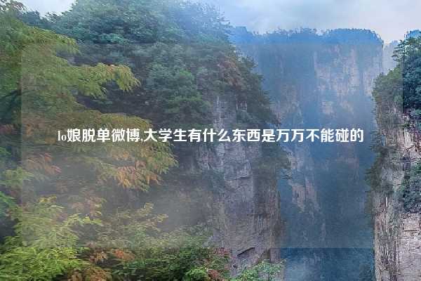 lo娘脱单微博,大学生有什么东西是万万不能碰的