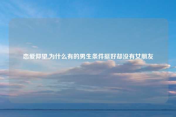 恋爱仰望,为什么有的男生条件挺好却没有女朋友