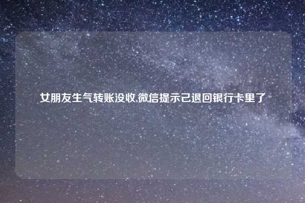 女朋友生气转账没收,微信提示己退回银行卡里了