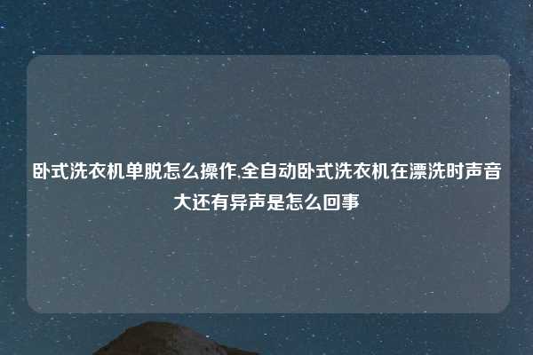 卧式洗衣机单脱怎么操作,全自动卧式洗衣机在漂洗时声音大还有异声是怎么回事