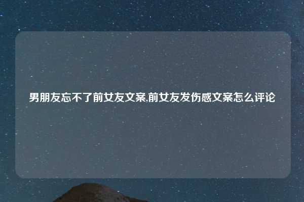 男朋友忘不了前女友文案,前女友发伤感文案怎么评论