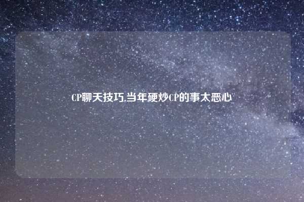 CP聊天技巧,当年硬炒CP的事太恶心