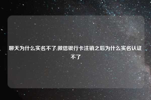 聊天为什么实名不了,微信银行卡注销之后为什么实名认证不了
