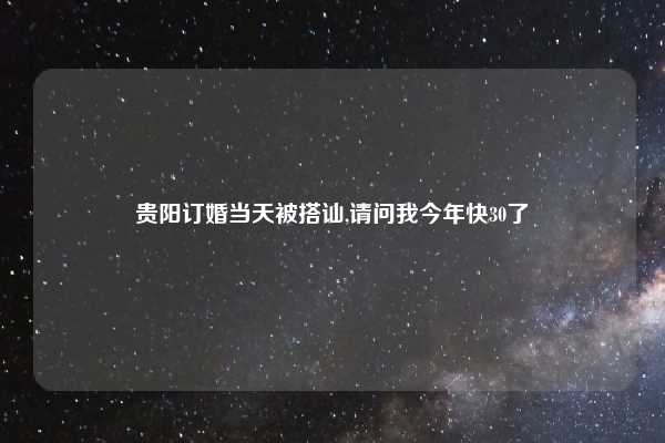 贵阳订婚当天被搭讪,请问我今年快30了