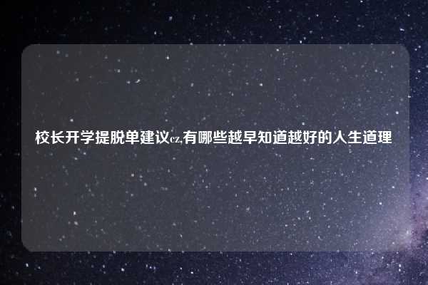 校长开学提脱单建议cz,有哪些越早知道越好的人生道理