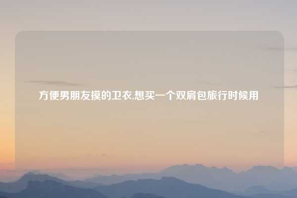 方便男朋友摸的卫衣,想买一个双肩包旅行时候用