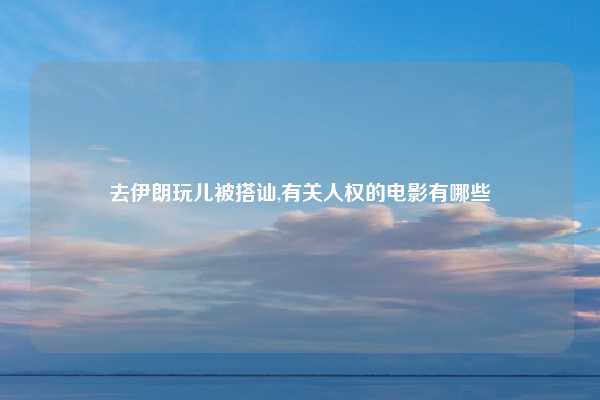 去伊朗玩儿被搭讪,有关人权的电影有哪些
