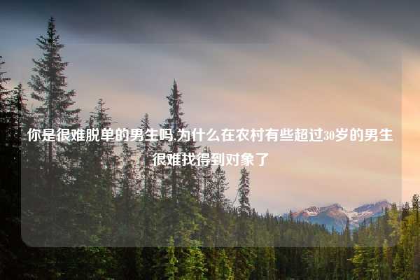 你是很难脱单的男生吗,为什么在农村有些超过30岁的男生很难找得到对象了