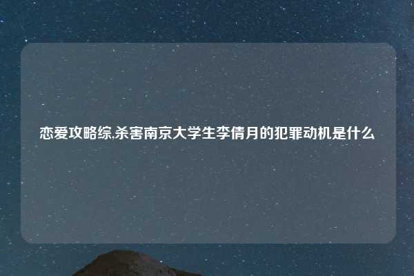 恋爱攻略综,杀害南京大学生李倩月的犯罪动机是什么