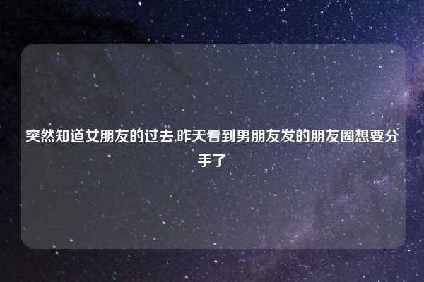 突然知道女朋友的过去,昨天看到男朋友发的朋友圈想要分手了