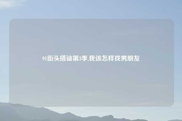 91街头搭讪第3季,我该怎样找男朋友