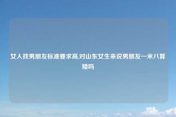女人找男朋友标准要求高,对山东女生来说男朋友一米八算矮吗