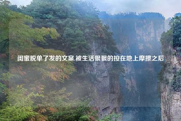 闺蜜脱单了发的文案,被生活狠狠的按在地上摩擦之后