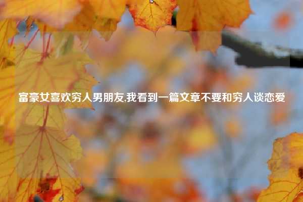 富豪女喜欢穷人男朋友,我看到一篇文章不要和穷人谈恋爱