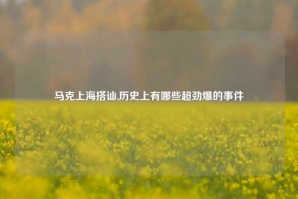 马克上海搭讪,历史上有哪些超劲爆的事件